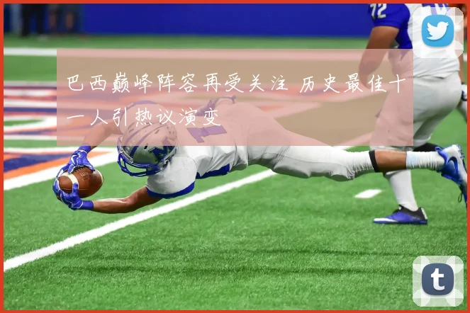 巴西巅峰阵容再受关注 历史最佳十一人引热议演变