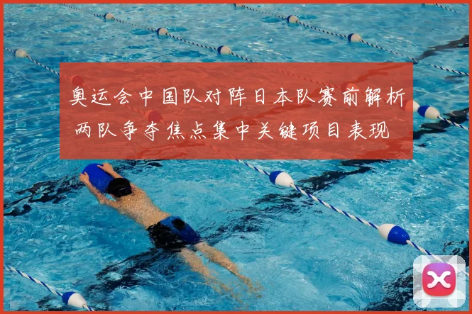 奥运会中国队对阵日本队赛前解析 两队争夺焦点集中关键项目表现