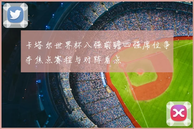 卡塔尔世界杯八强前瞻四强席位争夺焦点赛程与对阵看点