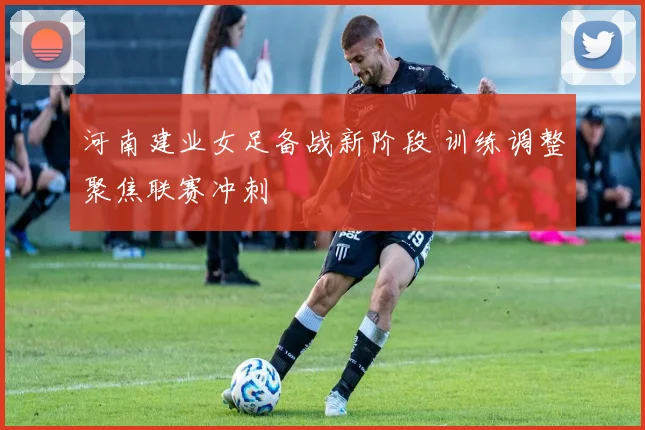 河南建业女足备战新阶段 训练调整聚焦联赛冲刺
