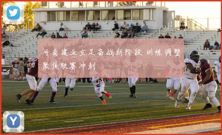 河南建业女足备战新阶段 训练调整聚焦联赛冲刺