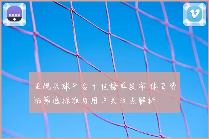 正规买球平台十佳榜单发布 体育资讯筛选标准与用户关注点解析