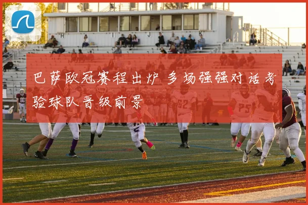 巴萨欧冠赛程出炉 多场强强对话考验球队晋级前景