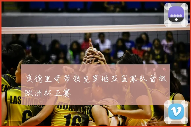 莫德里奇带领克罗地亚国家队晋级欧洲杯正赛