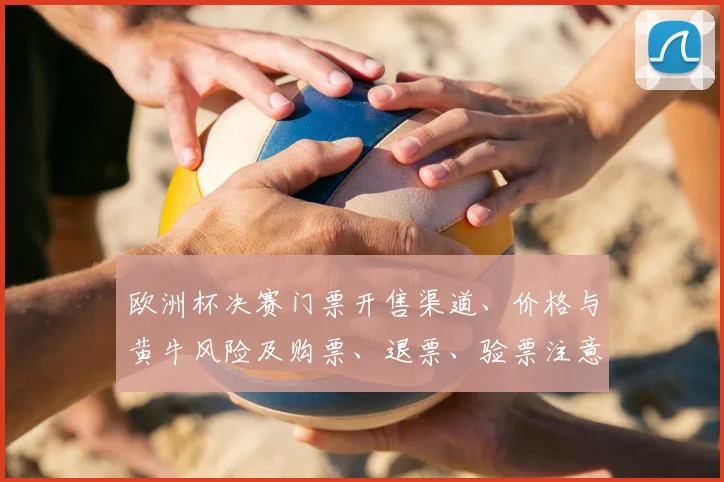 欧洲杯决赛门票开售渠道、价格与黄牛风险及购票、退票、验票注意事项