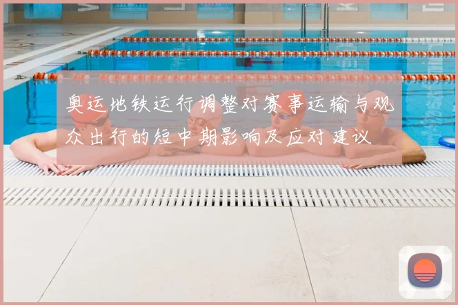 奥运地铁运行调整对赛事运输与观众出行的短中期影响及应对建议