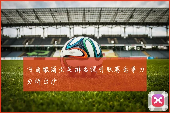河南徽商女足排名提升联赛竞争力分析出炉