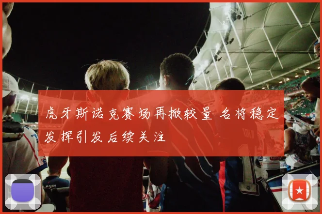 虎牙斯诺克赛场再掀较量 名将稳定发挥引发后续关注