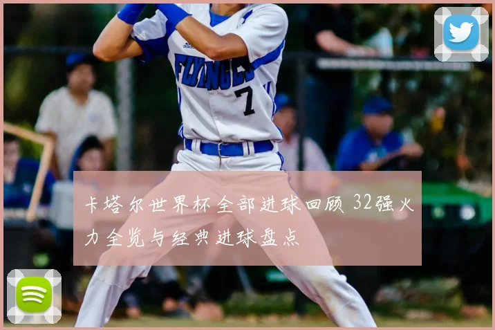 卡塔尔世界杯全部进球回顾 32强火力全览与经典进球盘点