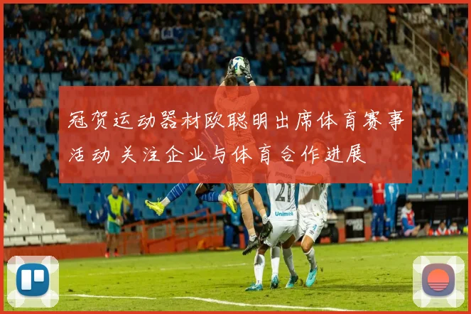 冠贺运动器材欧聪明出席体育赛事活动 关注企业与体育合作进展