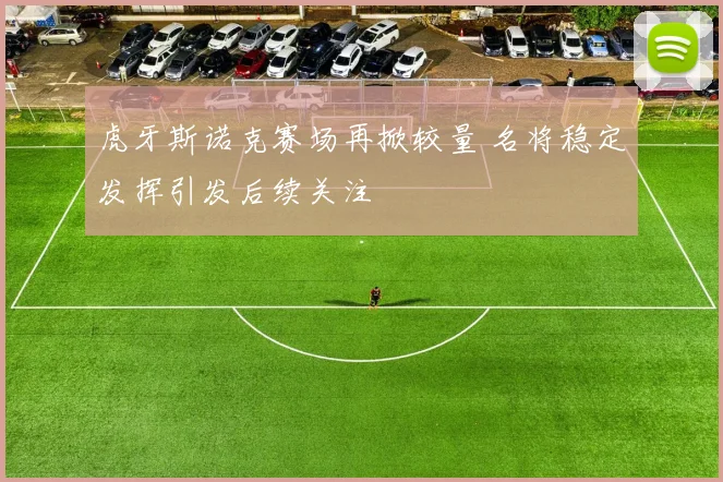 虎牙斯诺克赛场再掀较量 名将稳定发挥引发后续关注