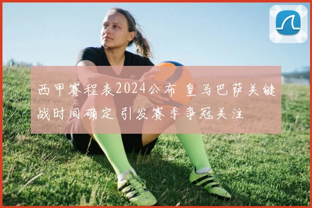 西甲赛程表2024公布 皇马巴萨关键战时间确定 引发赛季争冠关注