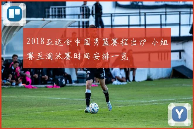 2018亚运会中国男篮赛程出炉 小组赛至淘汰赛时间安排一览