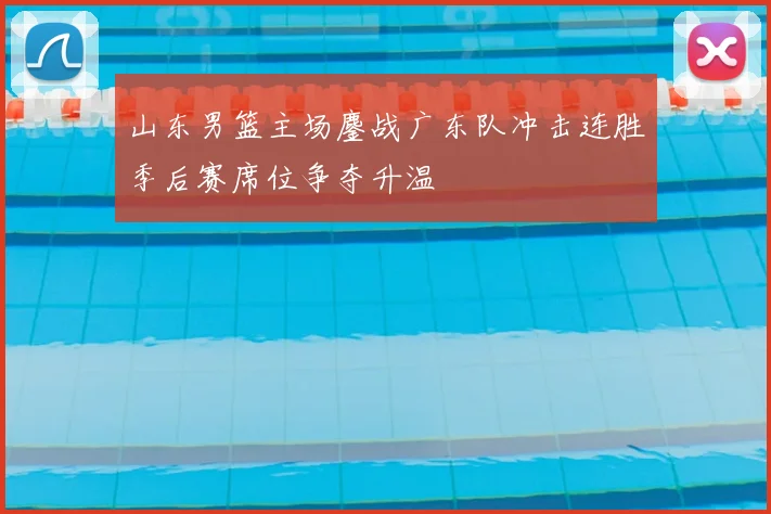 山东男篮主场鏖战广东队冲击连胜季后赛席位争夺升温