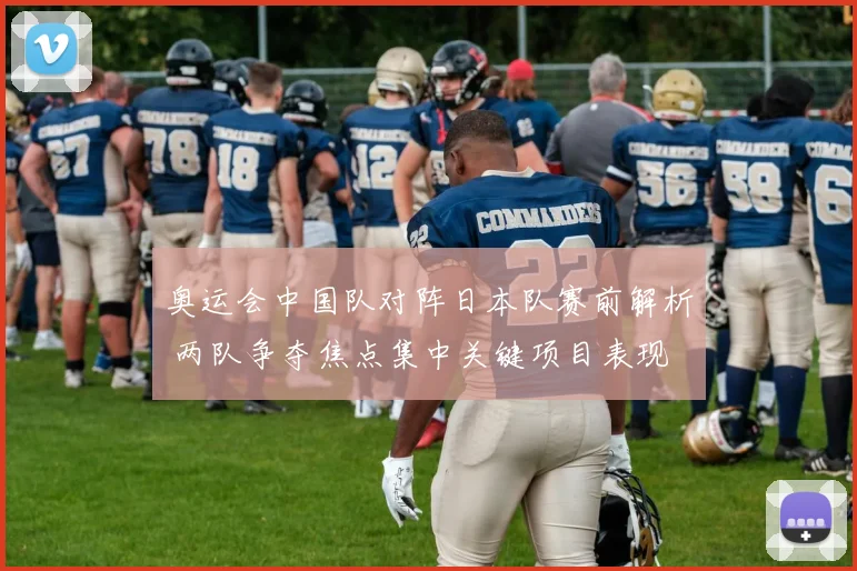 奥运会中国队对阵日本队赛前解析 两队争夺焦点集中关键项目表现