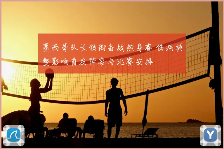 墨西哥队长领衔备战热身赛 伤病调整影响首发阵容与比赛安排
