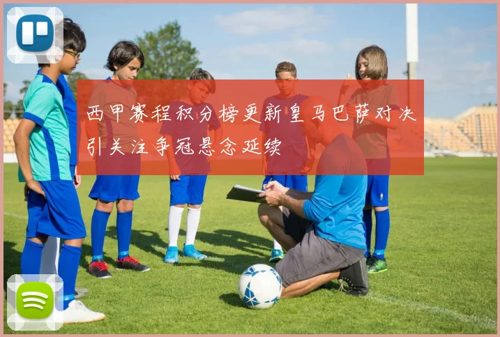 西甲赛程积分榜更新皇马巴萨对决引关注争冠悬念延续