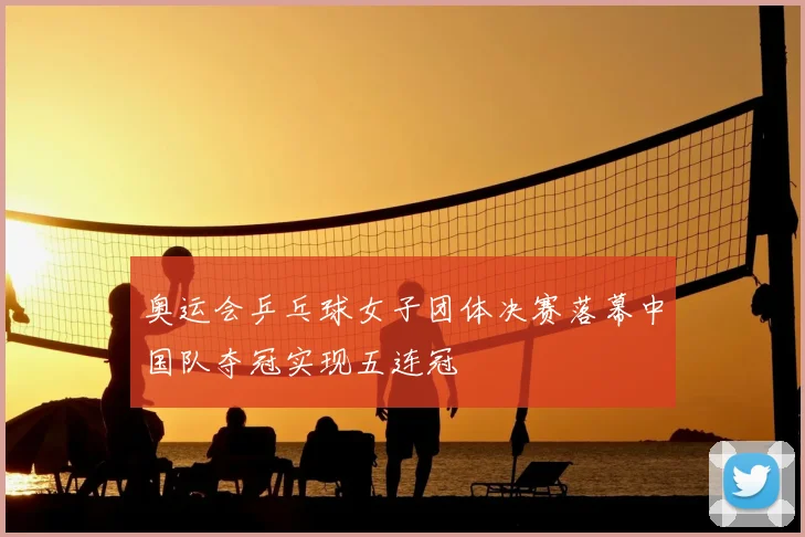 奥运会乒乓球女子团体决赛落幕中国队夺冠实现五连冠