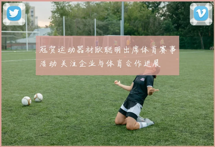 冠贺运动器材欧聪明出席体育赛事活动 关注企业与体育合作进展