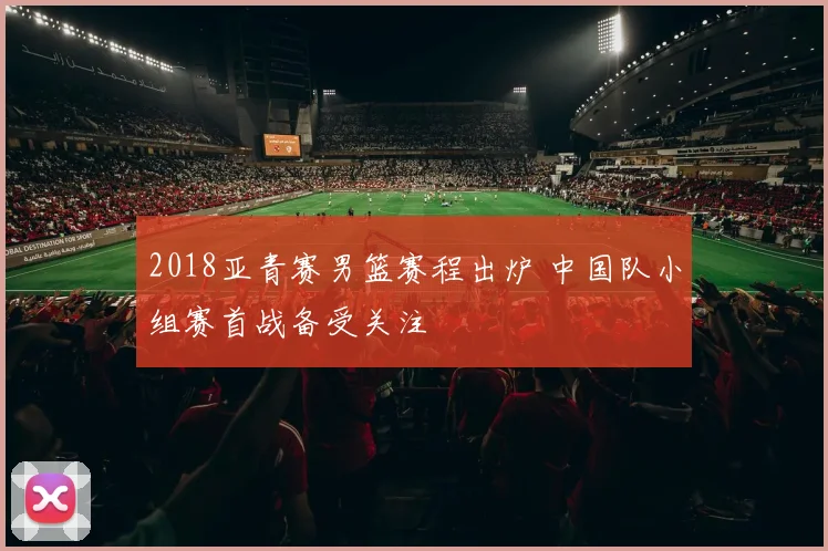 2018亚青赛男篮赛程出炉 中国队小组赛首战备受关注
