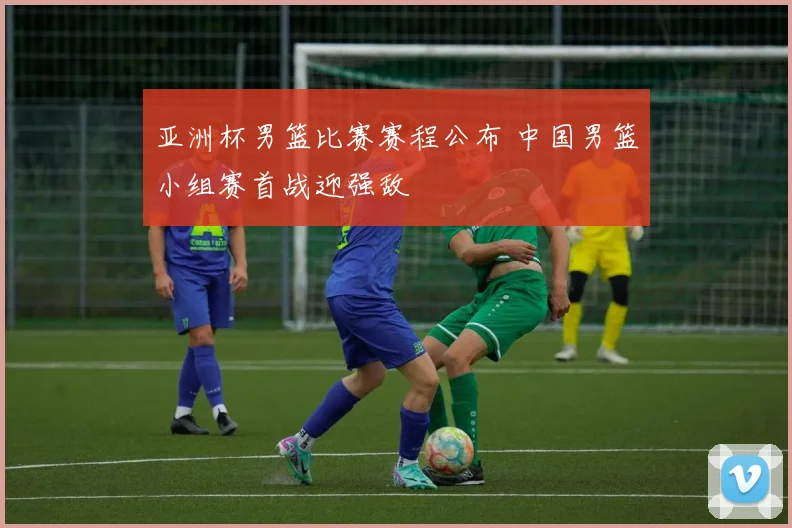 亚洲杯男篮比赛赛程公布 中国男篮小组赛首战迎强敌