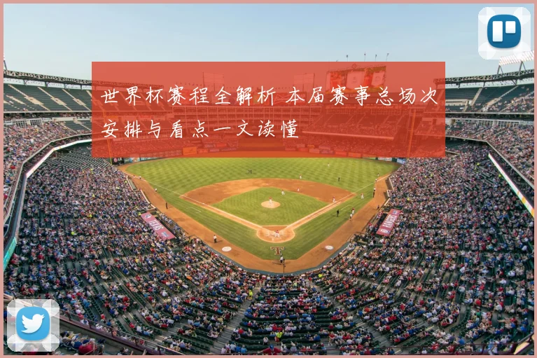 世界杯赛程全解析 本届赛事总场次安排与看点一文读懂