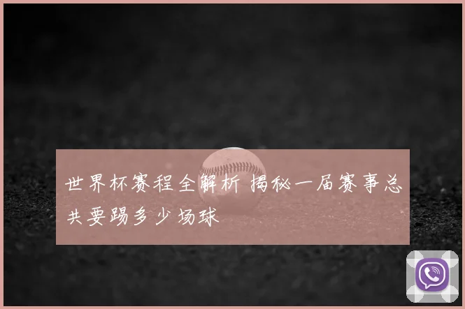 世界杯赛程全解析 揭秘一届赛事总共要踢多少场球