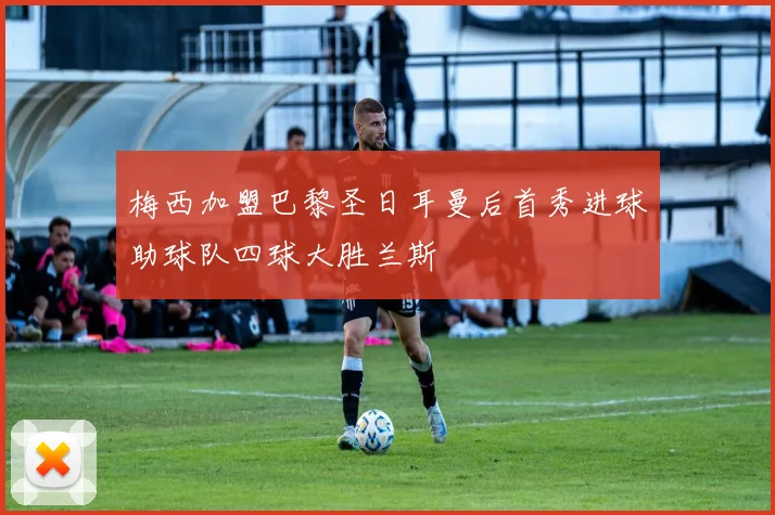 梅西加盟巴黎圣日耳曼后首秀进球助球队四球大胜兰斯