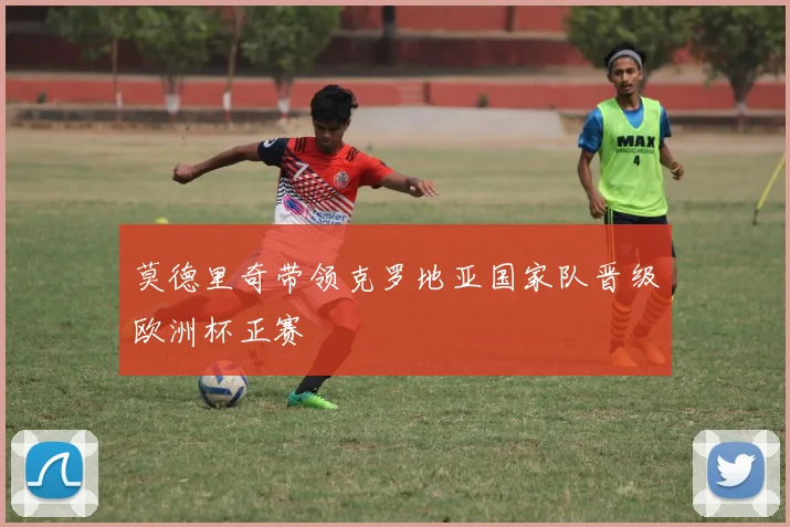 莫德里奇带领克罗地亚国家队晋级欧洲杯正赛