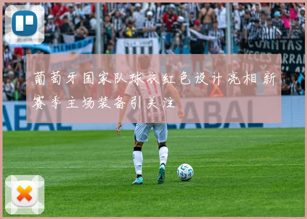 葡萄牙国家队球衣红色设计亮相 新赛季主场装备引关注