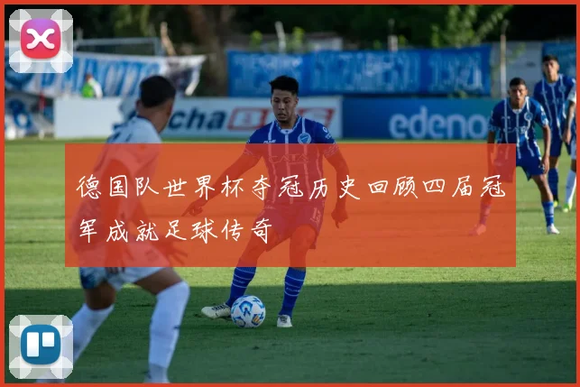 德国队世界杯夺冠历史回顾四届冠军成就足球传奇