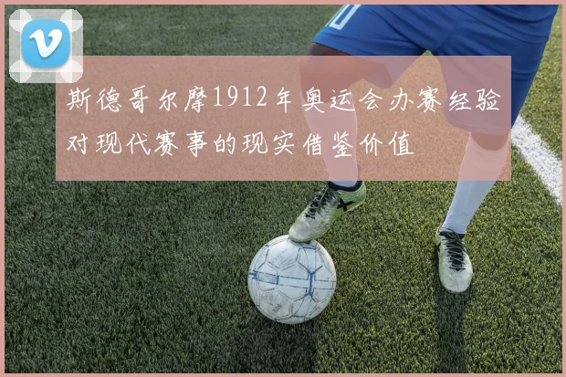 斯德哥尔摩1912年奥运会办赛经验对现代赛事的现实借鉴价值