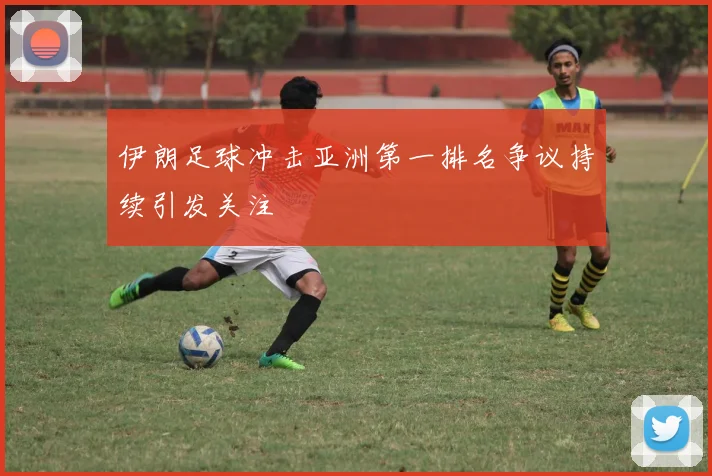 伊朗足球冲击亚洲第一排名争议持续引发关注