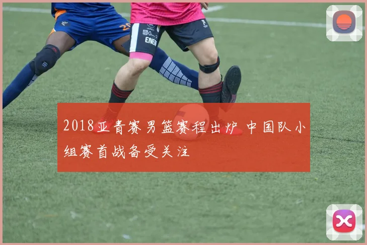 2018亚青赛男篮赛程出炉 中国队小组赛首战备受关注