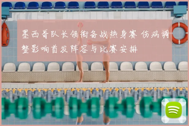 墨西哥队长领衔备战热身赛 伤病调整影响首发阵容与比赛安排