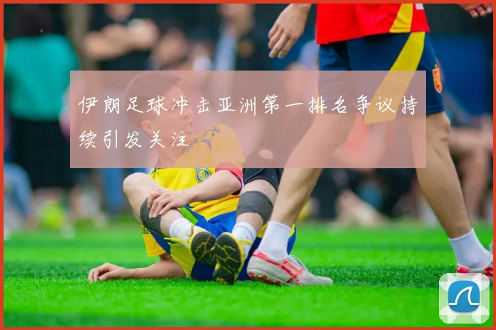 伊朗足球冲击亚洲第一排名争议持续引发关注