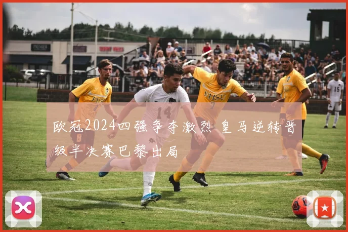 欧冠2024四强争夺激烈 皇马逆转晋级半决赛巴黎出局