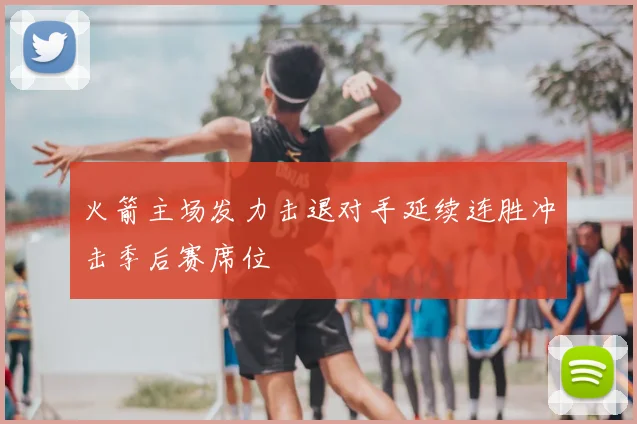 火箭主场发力击退对手延续连胜冲击季后赛席位