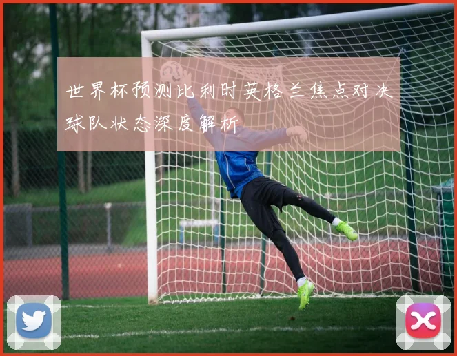 世界杯预测比利时英格兰焦点对决球队状态深度解析