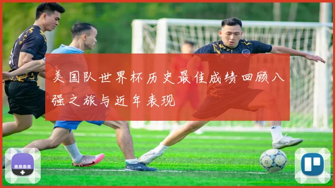 美国队世界杯历史最佳成绩回顾八强之旅与近年表现