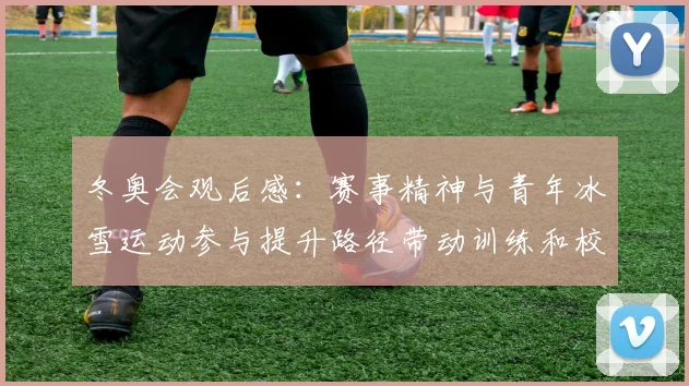 冬奥会观后感:赛事精神与青年冰雪运动参与提升路径带动训练和校园普及