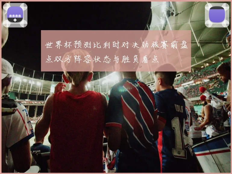 世界杯预测比利时对决劲旅赛前盘点双方阵容状态与胜负看点