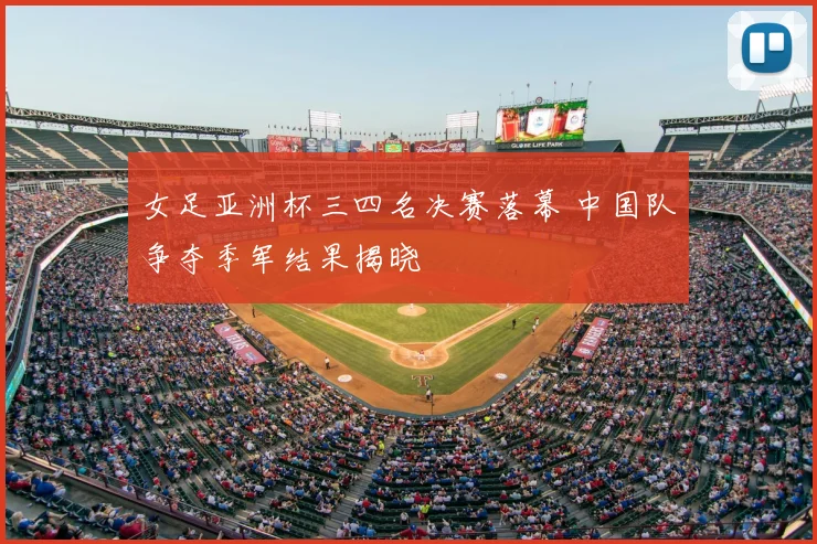 女足亚洲杯三四名决赛落幕 中国队争夺季军结果揭晓