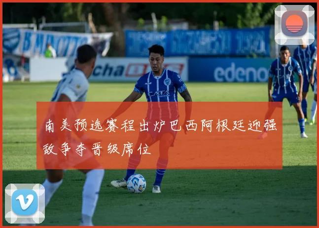 南美预选赛程出炉巴西阿根廷迎强敌争夺晋级席位