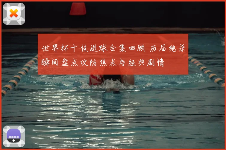 世界杯十佳进球合集回顾 历届绝杀瞬间盘点攻防焦点与经典剧情