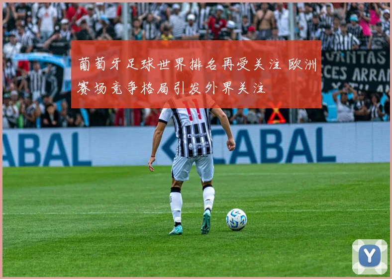 葡萄牙足球世界排名再受关注 欧洲赛场竞争格局引发外界关注