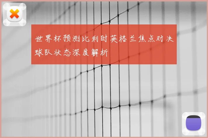 世界杯预测比利时英格兰焦点对决球队状态深度解析