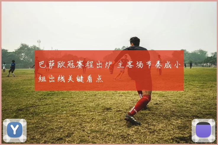 巴萨欧冠赛程出炉 主客场节奏成小组出线关键看点