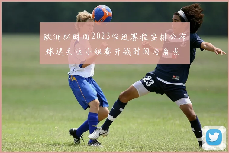 欧洲杯时间2023临近赛程安排公布 球迷关注小组赛开战时间与看点