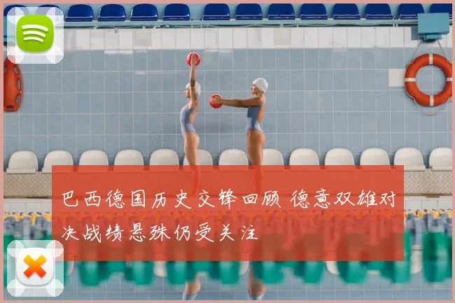 巴西德国历史交锋回顾 德意双雄对决战绩悬殊仍受关注